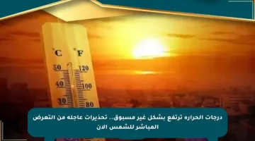 درجات الحرارة ترتفع بشكل غير مسبوق.. تحذيرات عاجلة من التعرض المباشر للشمس الآن